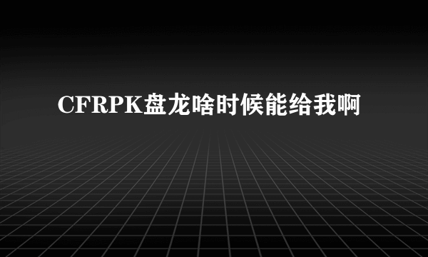 CFRPK盘龙啥时候能给我啊