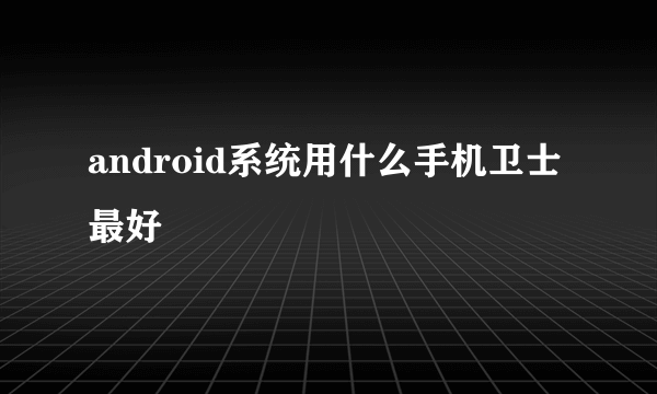 android系统用什么手机卫士最好