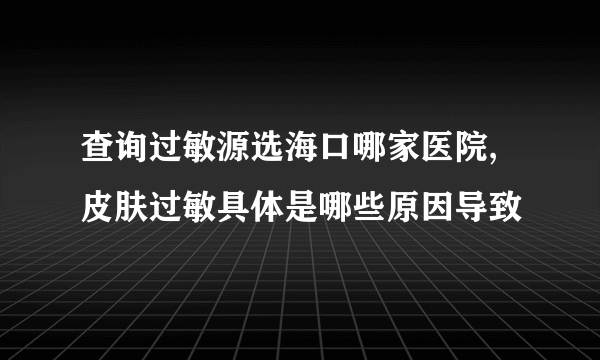 查询过敏源选海口哪家医院,皮肤过敏具体是哪些原因导致