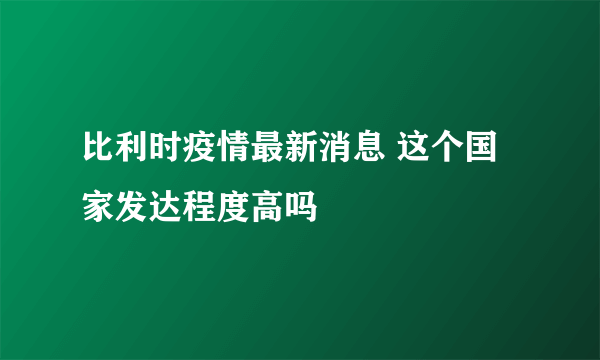 比利时疫情最新消息 这个国家发达程度高吗