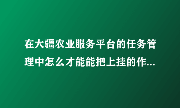 在大疆农业服务平台的任务管理中怎么才能能把上挂的作业给移除了？