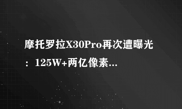 摩托罗拉X30Pro再次遭曝光：125W+两亿像素，并搭载新款处理器