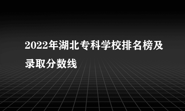 2022年湖北专科学校排名榜及录取分数线