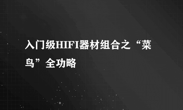 入门级HIFI器材组合之“菜鸟”全功略