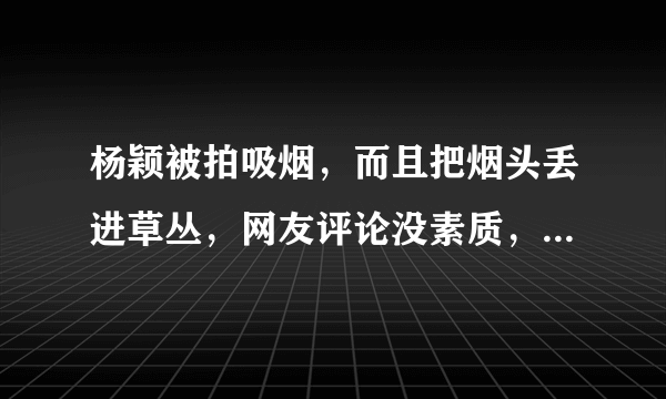 杨颖被拍吸烟，而且把烟头丢进草丛，网友评论没素质，你们怎么看？