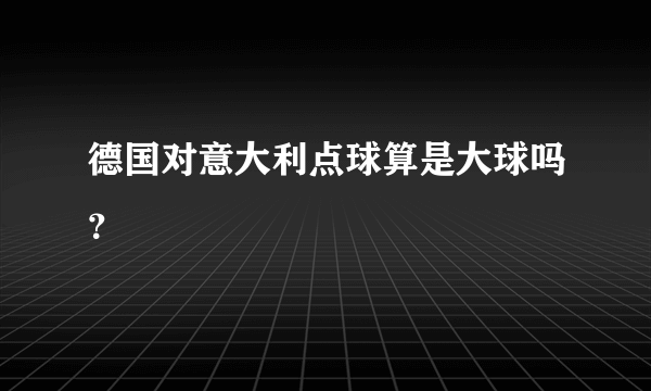 德国对意大利点球算是大球吗？