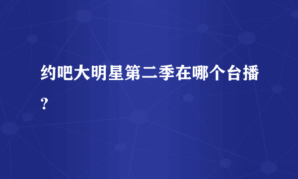 约吧大明星第二季在哪个台播？