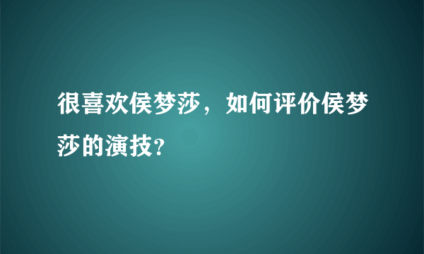 很喜欢侯梦莎，如何评价侯梦莎的演技？