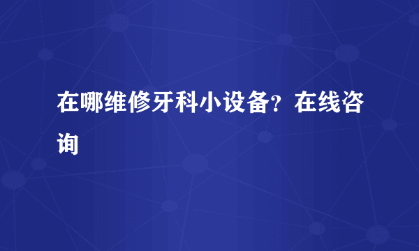 在哪维修牙科小设备？在线咨询