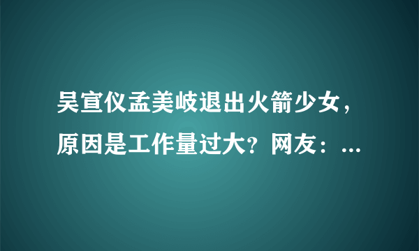 吴宣仪孟美岐退出火箭少女，原因是工作量过大？网友：在开玩笑吧