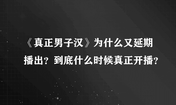 《真正男子汉》为什么又延期播出？到底什么时候真正开播？