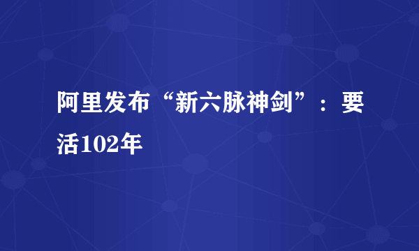 阿里发布“新六脉神剑”：要活102年