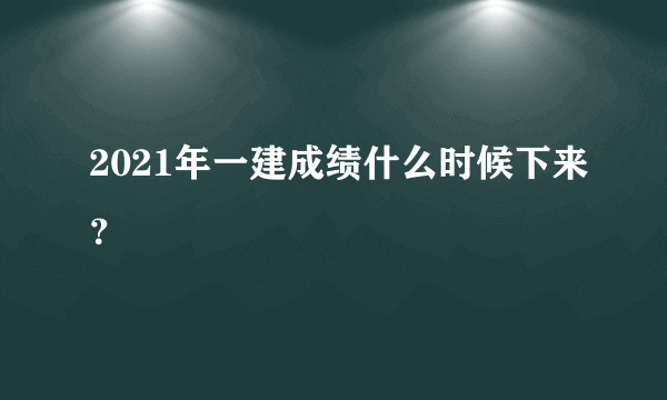 2021年一建成绩什么时候下来？