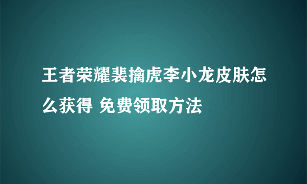 王者荣耀裴擒虎李小龙皮肤怎么获得 免费领取方法