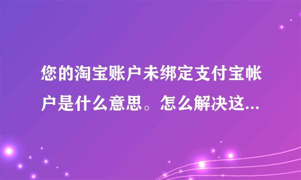 您的淘宝账户未绑定支付宝帐户是什么意思。怎么解决这个问题呢