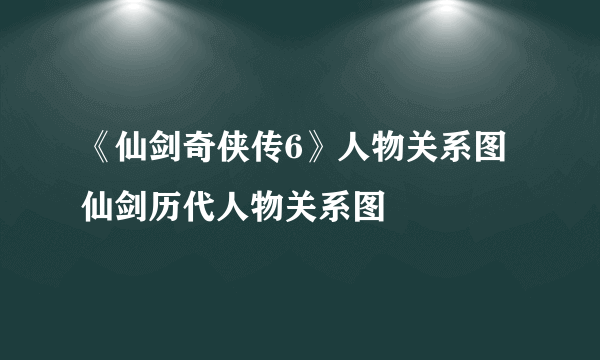 《仙剑奇侠传6》人物关系图 仙剑历代人物关系图