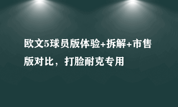 欧文5球员版体验+拆解+市售版对比，打脸耐克专用