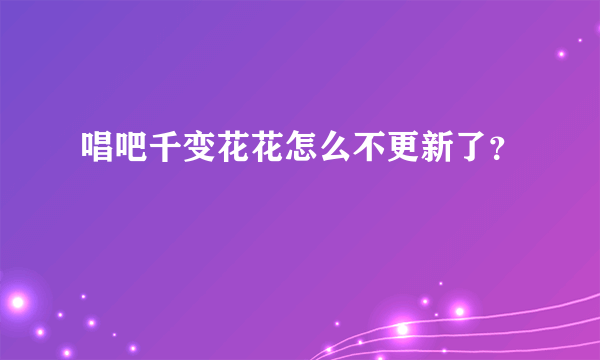 唱吧千变花花怎么不更新了？