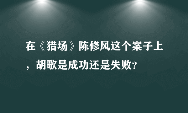 在《猎场》陈修风这个案子上，胡歌是成功还是失败？