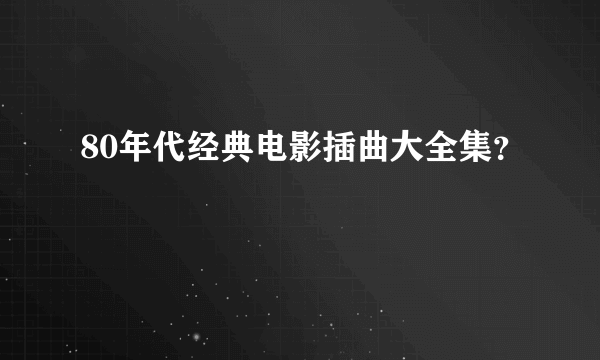 80年代经典电影插曲大全集？