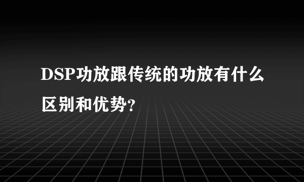 DSP功放跟传统的功放有什么区别和优势？