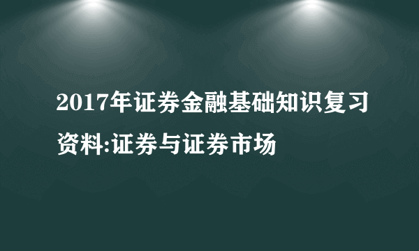 2017年证券金融基础知识复习资料:证券与证券市场