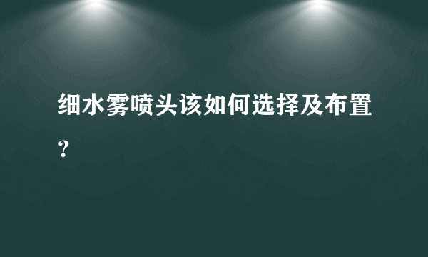 细水雾喷头该如何选择及布置？