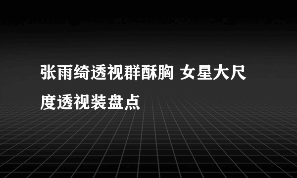 张雨绮透视群酥胸 女星大尺度透视装盘点