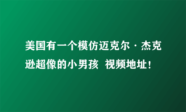 美国有一个模仿迈克尔·杰克逊超像的小男孩  视频地址！