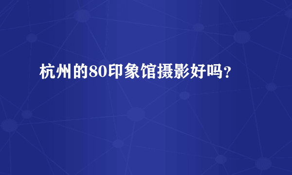 杭州的80印象馆摄影好吗？