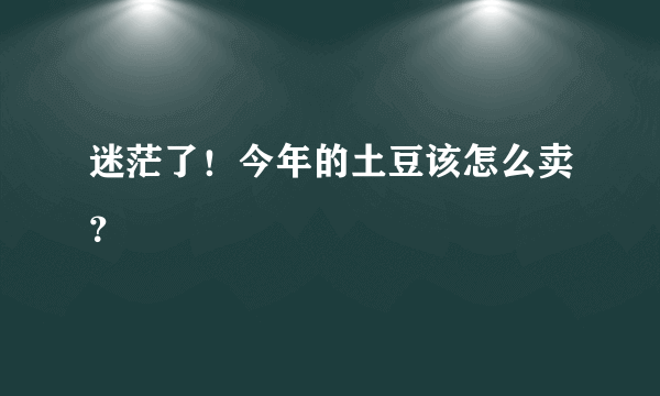 迷茫了！今年的土豆该怎么卖？