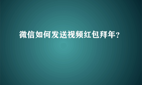 微信如何发送视频红包拜年？