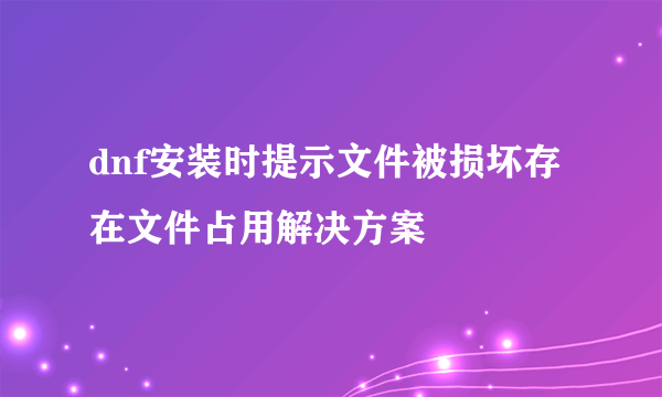 dnf安装时提示文件被损坏存在文件占用解决方案