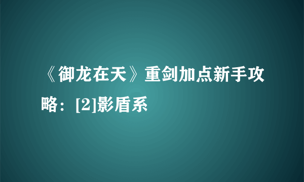 《御龙在天》重剑加点新手攻略：[2]影盾系