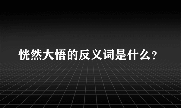 恍然大悟的反义词是什么？