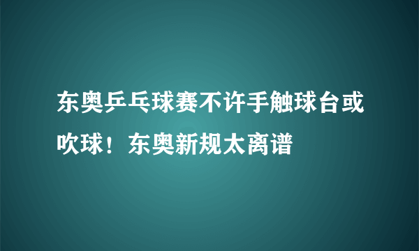 东奥乒乓球赛不许手触球台或吹球！东奥新规太离谱