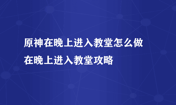 原神在晚上进入教堂怎么做 在晚上进入教堂攻略