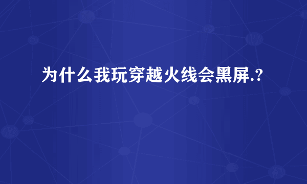 为什么我玩穿越火线会黑屏.?