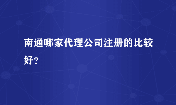 南通哪家代理公司注册的比较好？