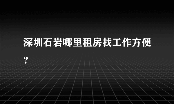 深圳石岩哪里租房找工作方便？