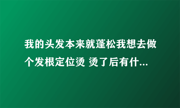 我的头发本来就蓬松我想去做个发根定位烫 烫了后有什么区别？ 会好看些吗？现在是普通的蓬松 烫了后会怎样