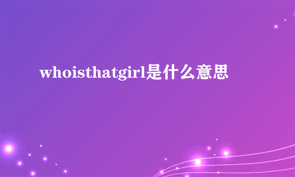 whoisthatgirl是什么意思