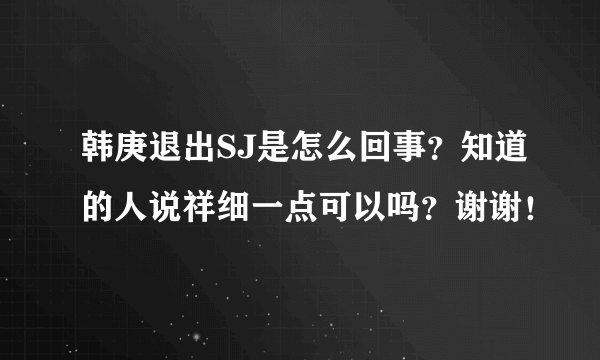 韩庚退出SJ是怎么回事？知道的人说祥细一点可以吗？谢谢！