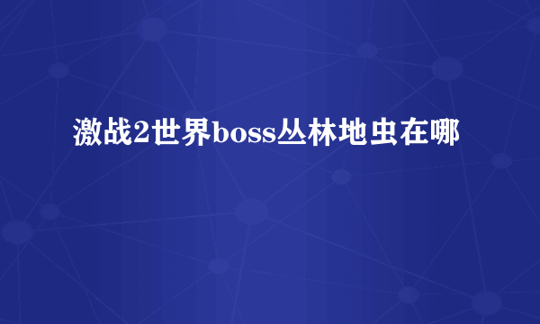 激战2世界boss丛林地虫在哪