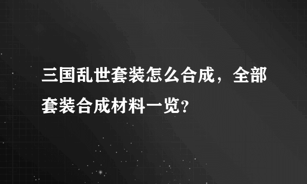 三国乱世套装怎么合成，全部套装合成材料一览？