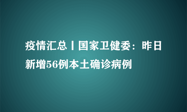 疫情汇总丨国家卫健委：昨日新增56例本土确诊病例