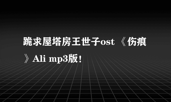 跪求屋塔房王世子ost 《伤痕》Ali mp3版！