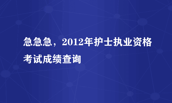 急急急，2012年护士执业资格考试成绩查询