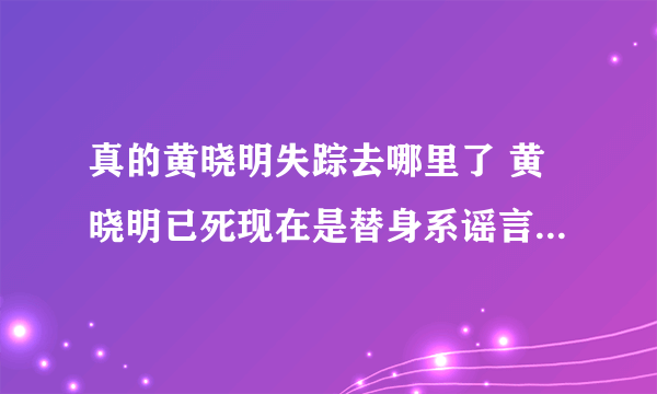 真的黄晓明失踪去哪里了 黄晓明已死现在是替身系谣言活的好好的