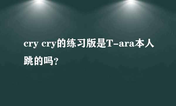 cry cry的练习版是T-ara本人跳的吗？